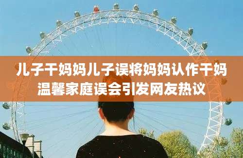 儿子干妈妈儿子误将妈妈认作干妈温馨家庭误会引发网友热议