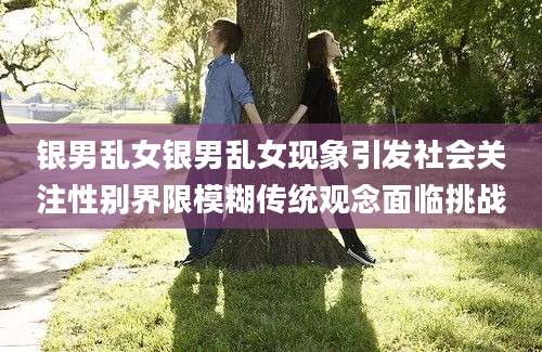 银男乱女银男乱女现象引发社会关注性别界限模糊传统观念面临挑战