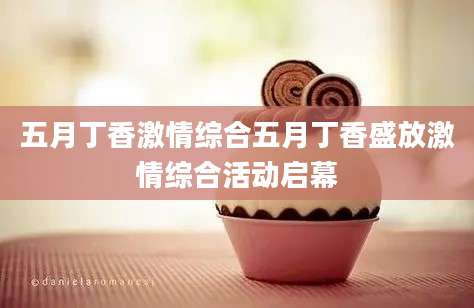 五月丁香激情综合五月丁香盛放激情综合活动启幕
