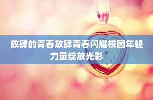 放肆的青春放肆青春闪耀校园年轻力量绽放光彩