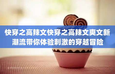 快穿之高辣文快穿之高辣文爽文新潮流带你体验刺激的穿越冒险