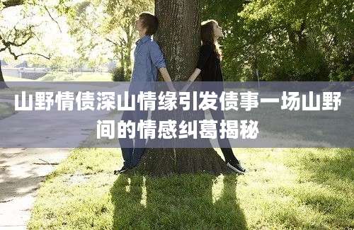 山野情债深山情缘引发债事一场山野间的情感纠葛揭秘