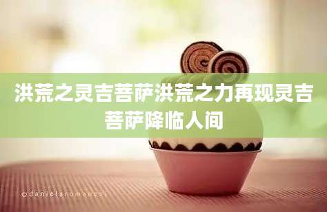 洪荒之灵吉菩萨洪荒之力再现灵吉菩萨降临人间