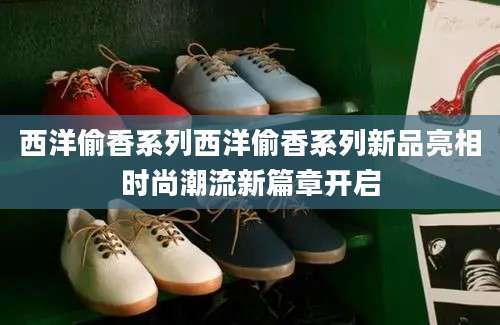 西洋偷香系列西洋偷香系列新品亮相时尚潮流新篇章开启