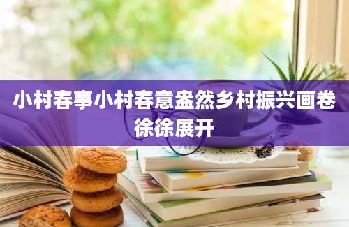 小村春事小村春意盎然乡村振兴画卷徐徐展开