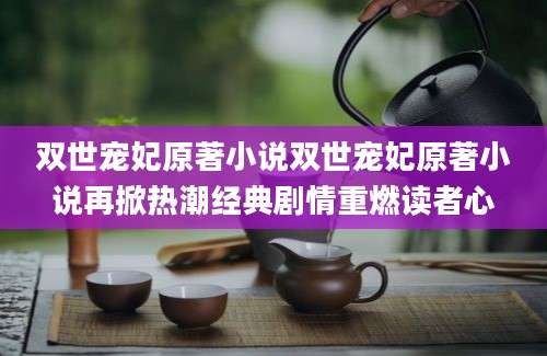 双世宠妃原著小说双世宠妃原著小说再掀热潮经典剧情重燃读者心
