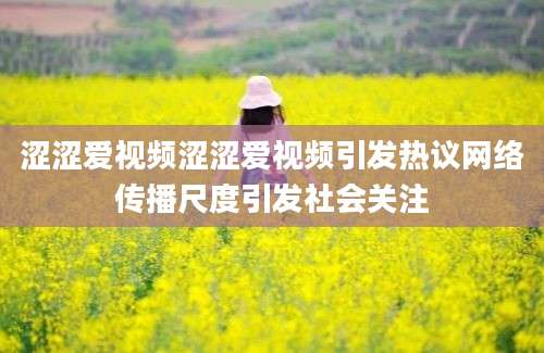 涩涩爱视频涩涩爱视频引发热议网络传播尺度引发社会关注