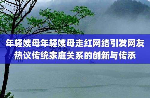 年轻姨母年轻姨母走红网络引发网友热议传统家庭关系的创新与传承