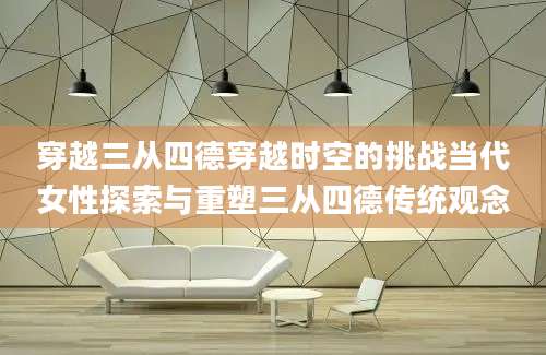 穿越三从四德穿越时空的挑战当代女性探索与重塑三从四德传统观念