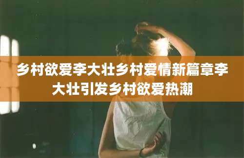 乡村欲爱李大壮乡村爱情新篇章李大壮引发乡村欲爱热潮