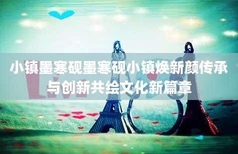 小镇墨寒砚墨寒砚小镇焕新颜传承与创新共绘文化新篇章