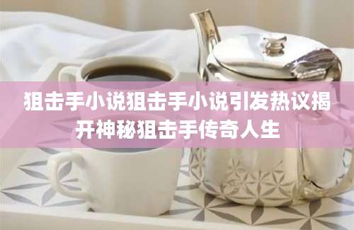 狙击手小说狙击手小说引发热议揭开神秘狙击手传奇人生