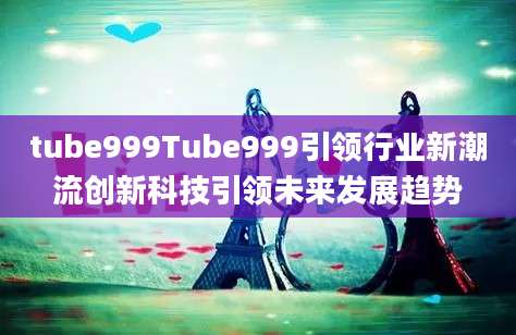 tube999Tube999引领行业新潮流创新科技引领未来发展趋势