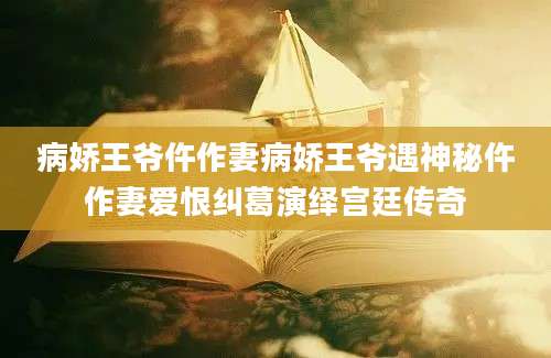 病娇王爷仵作妻病娇王爷遇神秘仵作妻爱恨纠葛演绎宫廷传奇