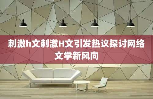 刺激h文刺激H文引发热议探讨网络文学新风向