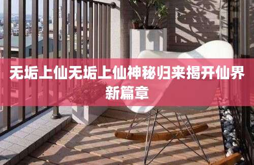 无垢上仙无垢上仙神秘归来揭开仙界新篇章