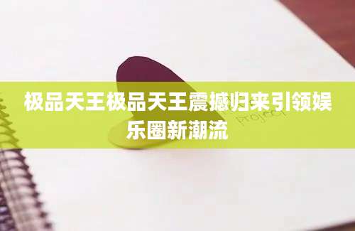 极品天王极品天王震撼归来引领娱乐圈新潮流
