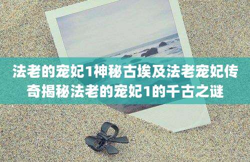 法老的宠妃1神秘古埃及法老宠妃传奇揭秘法老的宠妃1的千古之谜
