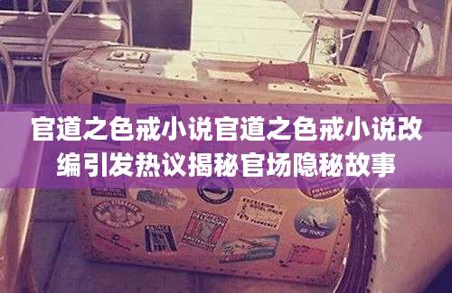 官道之色戒小说官道之色戒小说改编引发热议揭秘官场隐秘故事