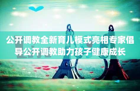 公开调教全新育儿模式亮相专家倡导公开调教助力孩子健康成长