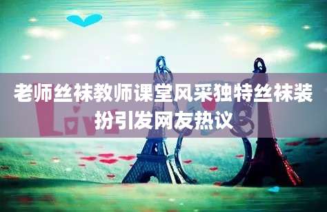 老师丝袜教师课堂风采独特丝袜装扮引发网友热议