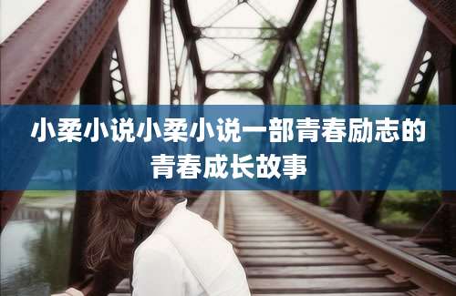 小柔小说小柔小说一部青春励志的青春成长故事