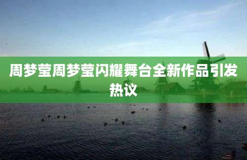 周梦莹周梦莹闪耀舞台全新作品引发热议