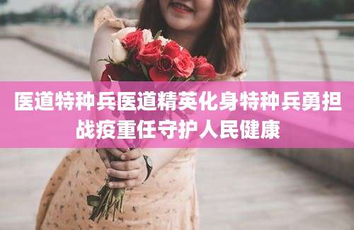 医道特种兵医道精英化身特种兵勇担战疫重任守护人民健康