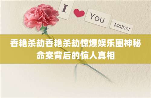 香艳杀劫香艳杀劫惊爆娱乐圈神秘命案背后的惊人真相