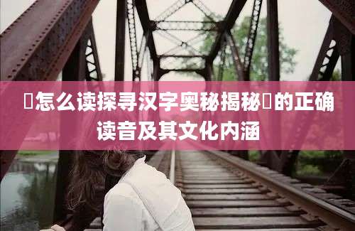 魜怎么读探寻汉字奥秘揭秘魜的正确读音及其文化内涵