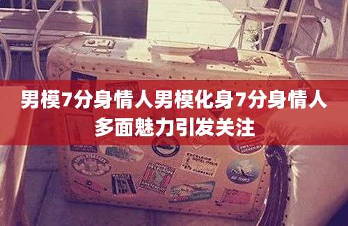 男模7分身情人男模化身7分身情人多面魅力引发关注