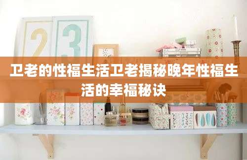 卫老的性福生活卫老揭秘晚年性福生活的幸福秘诀