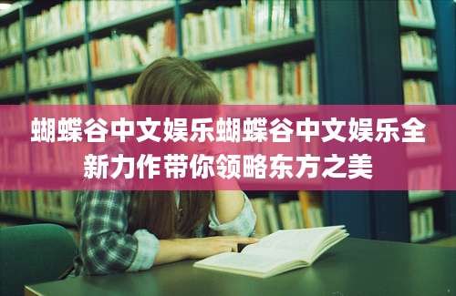 蝴蝶谷中文娱乐蝴蝶谷中文娱乐全新力作带你领略东方之美