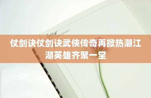 仗剑诀仗剑诀武侠传奇再掀热潮江湖英雄齐聚一堂