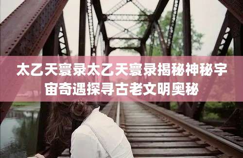 太乙天寰录太乙天寰录揭秘神秘宇宙奇遇探寻古老文明奥秘