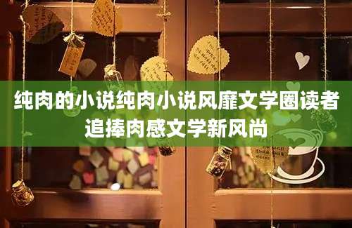 纯肉的小说纯肉小说风靡文学圈读者追捧肉感文学新风尚