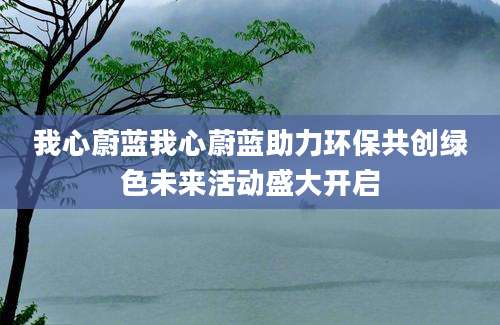 我心蔚蓝我心蔚蓝助力环保共创绿色未来活动盛大开启