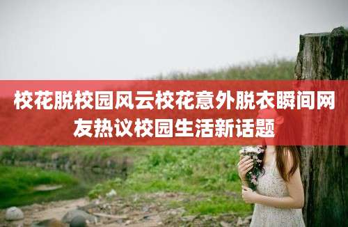 校花脱校园风云校花意外脱衣瞬间网友热议校园生活新话题