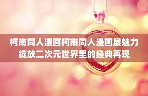 柯南同人漫画柯南同人漫画展魅力绽放二次元世界里的经典再现