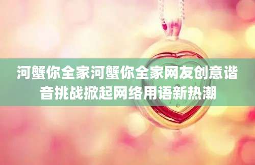 河蟹你全家河蟹你全家网友创意谐音挑战掀起网络用语新热潮