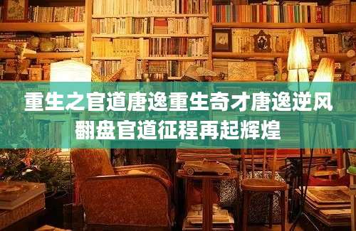 重生之官道唐逸重生奇才唐逸逆风翻盘官道征程再起辉煌