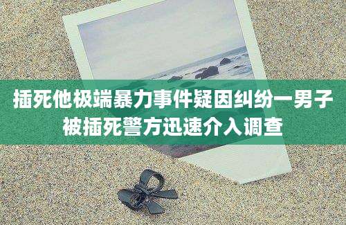 插死他极端暴力事件疑因纠纷一男子被插死警方迅速介入调查