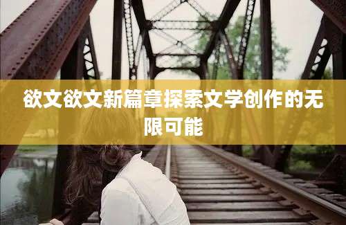 欲文欲文新篇章探索文学创作的无限可能