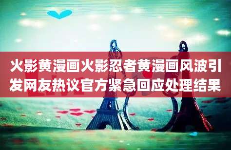 火影黄漫画火影忍者黄漫画风波引发网友热议官方紧急回应处理结果
