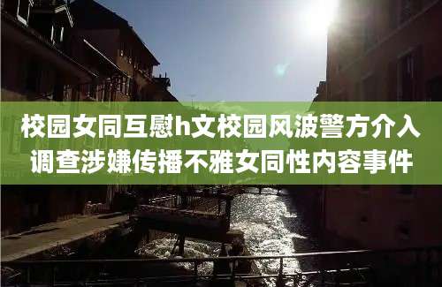 校园女同互慰h文校园风波警方介入调查涉嫌传播不雅女同性内容事件