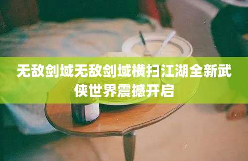 无敌剑域无敌剑域横扫江湖全新武侠世界震撼开启