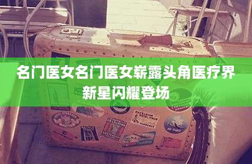 名门医女名门医女崭露头角医疗界新星闪耀登场