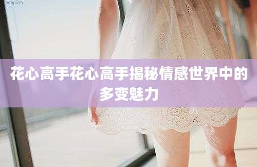 花心高手花心高手揭秘情感世界中的多变魅力