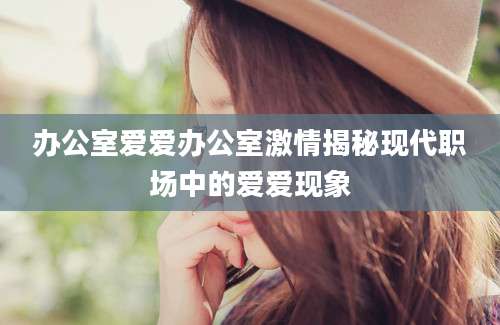 办公室爱爱办公室激情揭秘现代职场中的爱爱现象