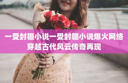 一受封疆小说一受封疆小说爆火网络穿越古代风云传奇再现